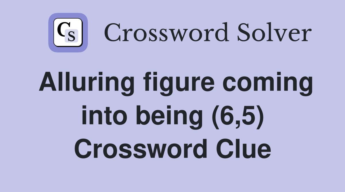 Alluring figure coming into being (6,5) Crossword Clue Answers